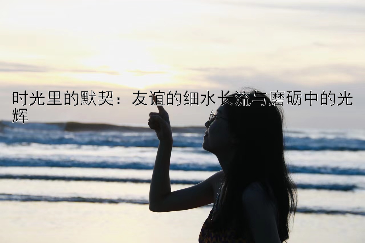 时光里的默契：友谊的细水长流与磨砺中的光辉