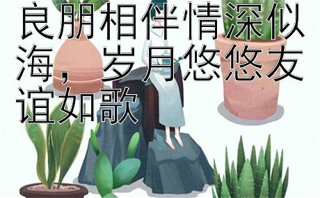 良朋相伴情深似海，岁月悠悠友谊如歌