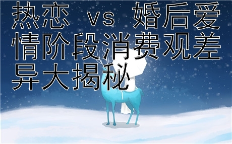 热恋 vs 婚后爱情阶段消费观差异大揭秘