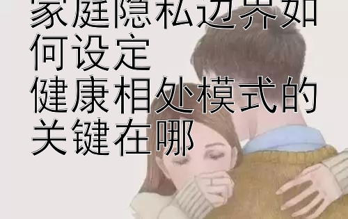 家庭隐私边界如何设定  
健康相处模式的关键在哪